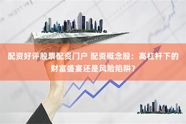 配资好评股票配资门户 配资概念股：高杠杆下的财富盛宴还是风险陷阱？
