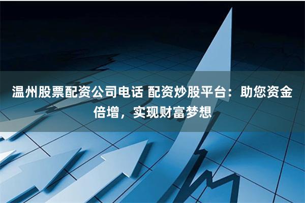 温州股票配资公司电话 配资炒股平台：助您资金倍增，实现财富梦想