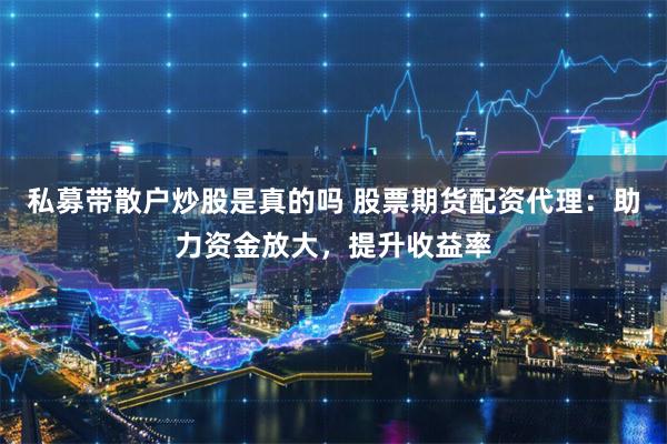 私募带散户炒股是真的吗 股票期货配资代理：助力资金放大，提升收益率