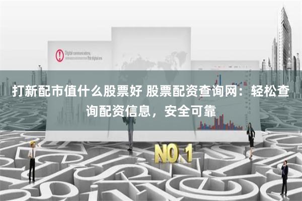 打新配市值什么股票好 股票配资查询网：轻松查询配资信息，安全可靠