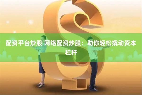 配资平台炒股 网络配资炒股：助你轻松撬动资本杠杆