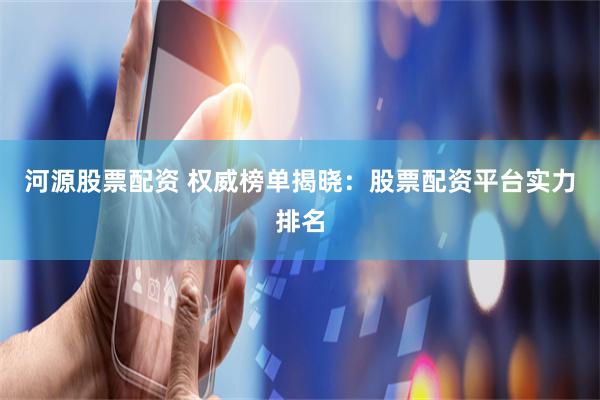 河源股票配资 权威榜单揭晓：股票配资平台实力排名