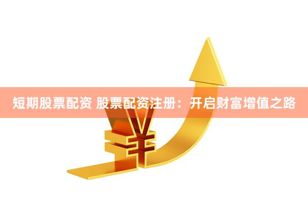 短期股票配资 股票配资注册：开启财富增值之路