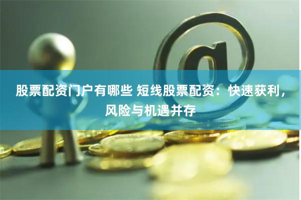 股票配资门户有哪些 短线股票配资：快速获利，风险与机遇并存