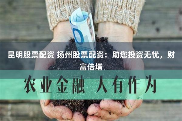 昆明股票配资 扬州股票配资：助您投资无忧，财富倍增