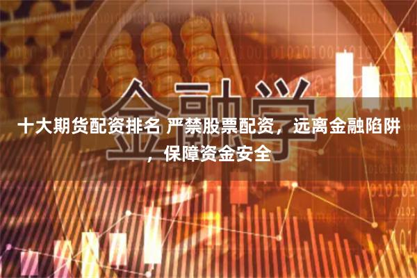 十大期货配资排名 严禁股票配资，远离金融陷阱，保障资金安全