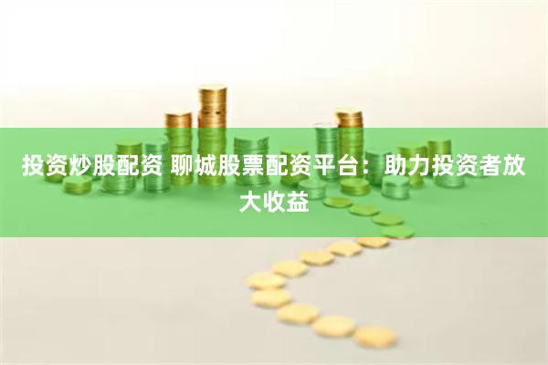 投资炒股配资 聊城股票配资平台：助力投资者放大收益
