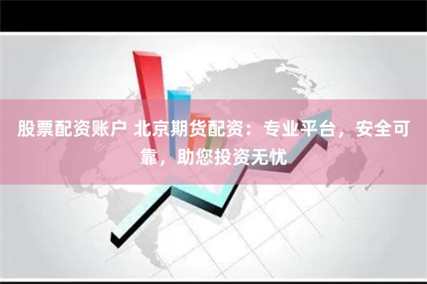 股票配资账户 北京期货配资：专业平台，安全可靠，助您投资无忧