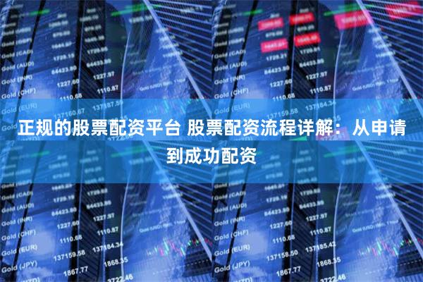 正规的股票配资平台 股票配资流程详解：从申请到成功配资