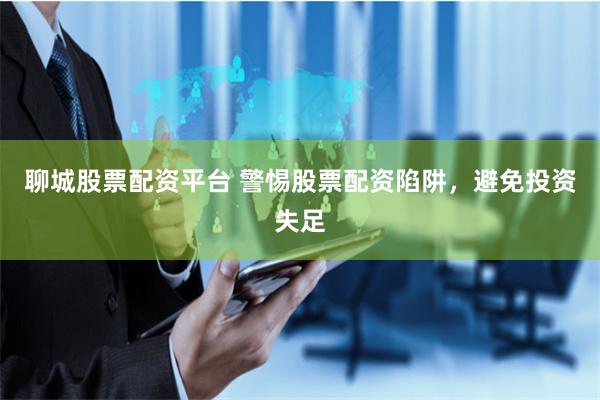聊城股票配资平台 警惕股票配资陷阱，避免投资失足