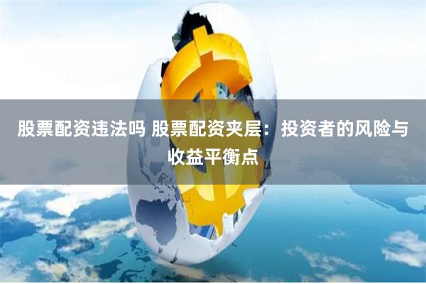 股票配资违法吗 股票配资夹层：投资者的风险与收益平衡点
