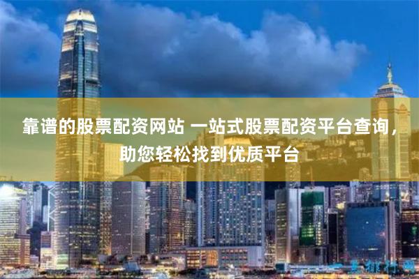 靠谱的股票配资网站 一站式股票配资平台查询，助您轻松找到优质平台