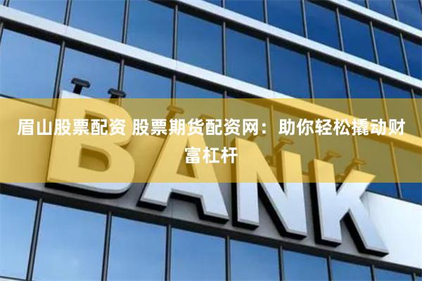 眉山股票配资 股票期货配资网：助你轻松撬动财富杠杆