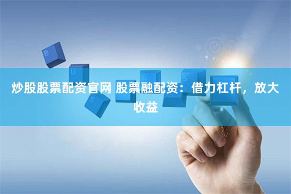 炒股股票配资官网 股票融配资：借力杠杆，放大收益