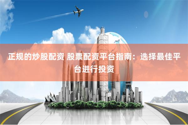 正规的炒股配资 股票配资平台指南：选择最佳平台进行投资