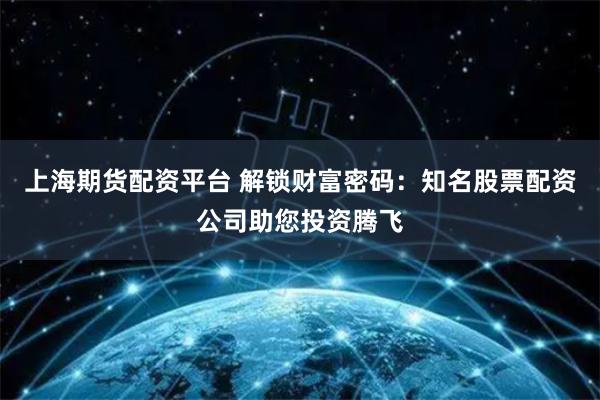 上海期货配资平台 解锁财富密码：知名股票配资公司助您投资腾飞