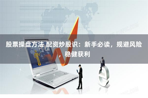 股票操盘方法 配资炒股识：新手必读，规避风险，稳健获利