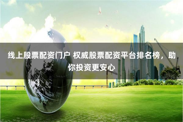 线上股票配资门户 权威股票配资平台排名榜，助你投资更安心