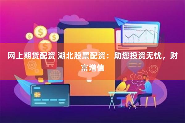 网上期货配资 湖北股票配资：助您投资无忧，财富增值