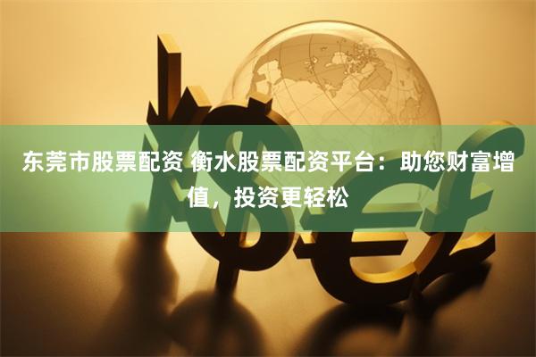 东莞市股票配资 衡水股票配资平台：助您财富增值，投资更轻松