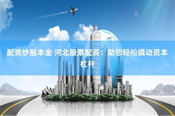 配资炒股本金 河北股票配资：助您轻松撬动资本杠杆