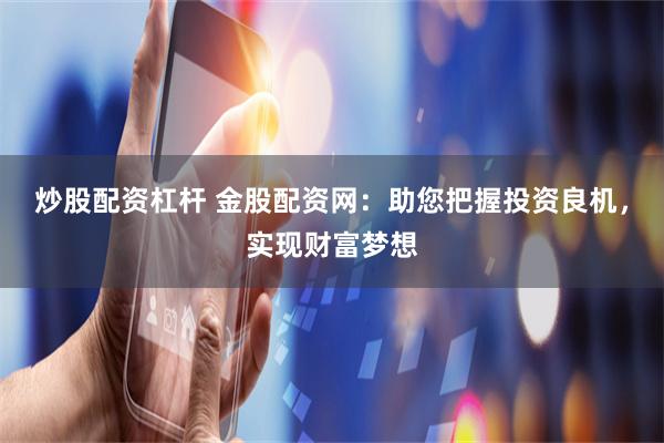 炒股配资杠杆 金股配资网：助您把握投资良机，实现财富梦想