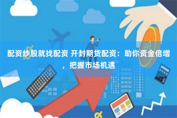 配资炒股就找配资 开封期货配资：助你资金倍增，把握市场机遇