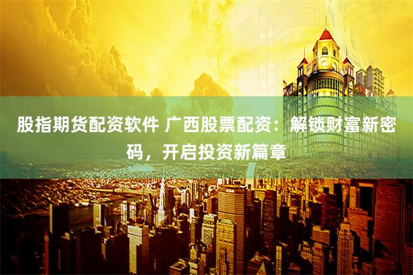 股指期货配资软件 广西股票配资：解锁财富新密码，开启投资新篇章