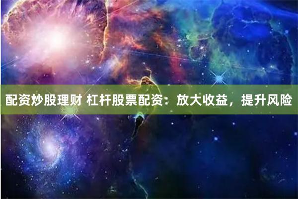 配资炒股理财 杠杆股票配资：放大收益，提升风险