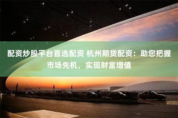配资炒股平台首选配资 杭州期货配资：助您把握市场先机，实现财富增值