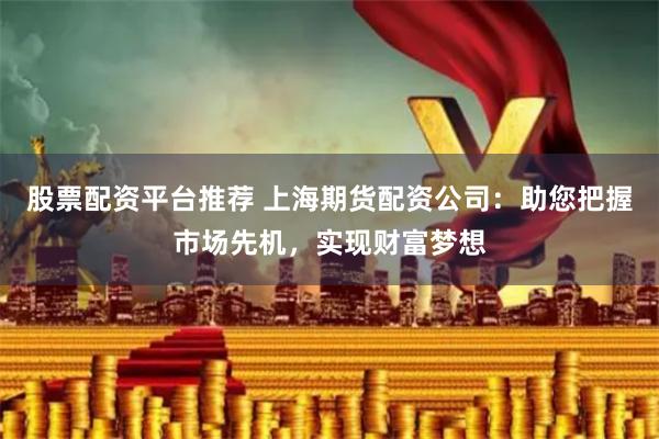 股票配资平台推荐 上海期货配资公司：助您把握市场先机，实现财富梦想