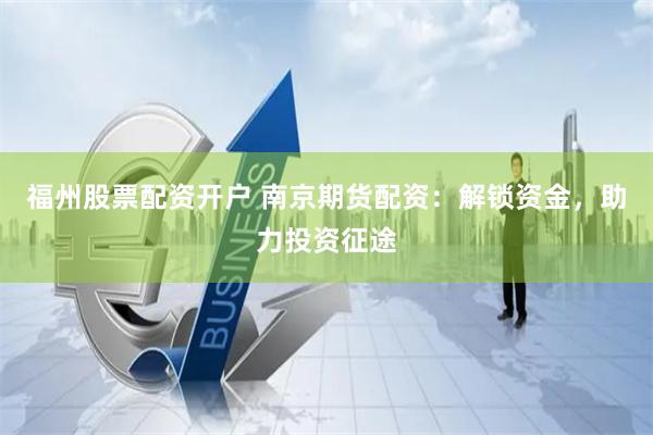 福州股票配资开户 南京期货配资：解锁资金，助力投资征途