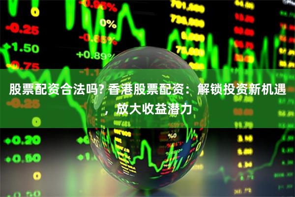 股票配资合法吗? 香港股票配资：解锁投资新机遇，放大收益潜力