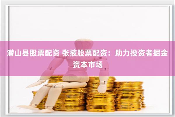 潜山县股票配资 张掖股票配资：助力投资者掘金资本市场