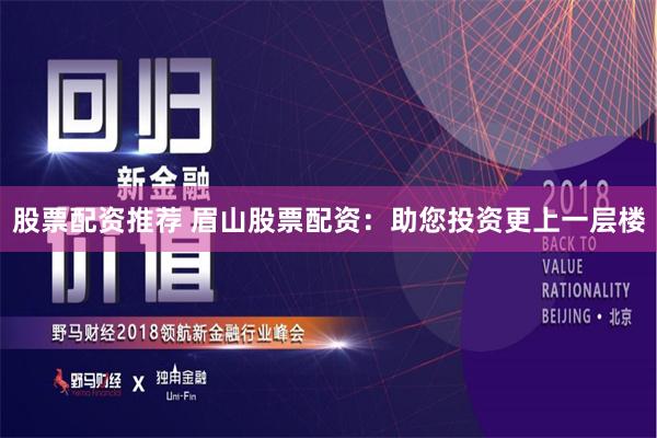 股票配资推荐 眉山股票配资：助您投资更上一层楼