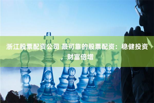 浙江股票配资公司 最可靠的股票配资：稳健投资，财富倍增