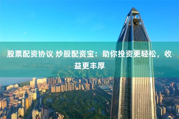 股票配资协议 炒股配资宝：助你投资更轻松，收益更丰厚