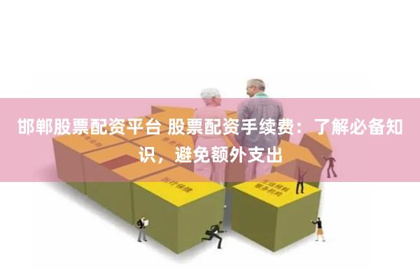 邯郸股票配资平台 股票配资手续费：了解必备知识，避免额外支出