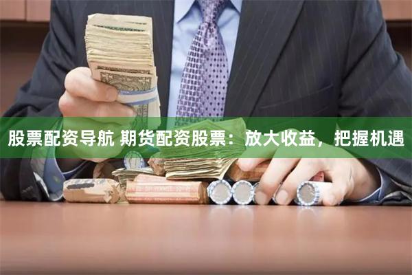 股票配资导航 期货配资股票：放大收益，把握机遇