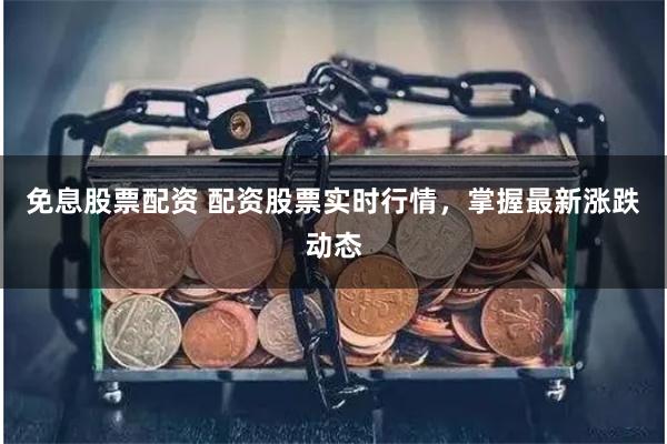 免息股票配资 配资股票实时行情，掌握最新涨跌动态