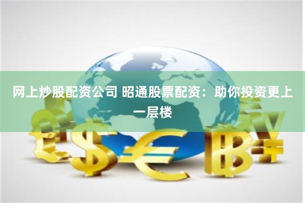 网上炒股配资公司 昭通股票配资：助你投资更上一层楼