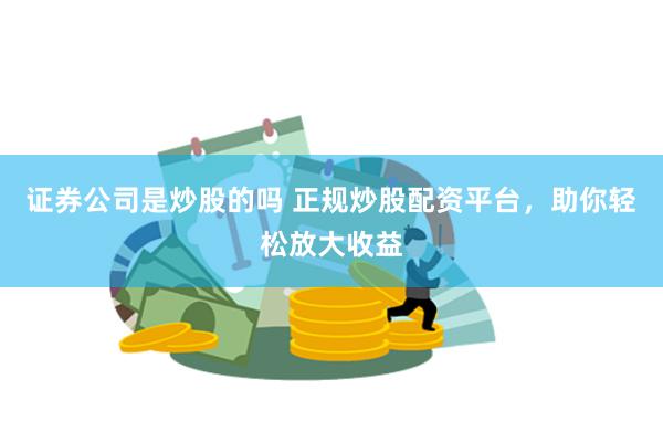 证券公司是炒股的吗 正规炒股配资平台，助你轻松放大收益