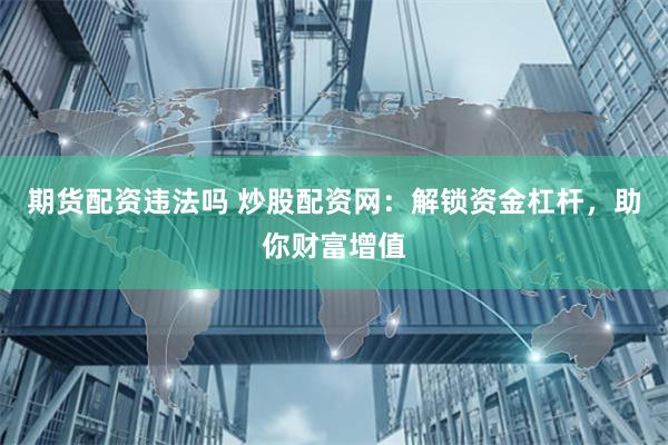 期货配资违法吗 炒股配资网：解锁资金杠杆，助你财富增值
