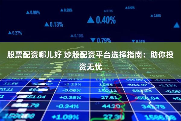 股票配资哪儿好 炒股配资平台选择指南：助你投资无忧