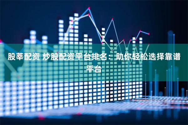 股莘配资 炒股配资平台排名：助你轻松选择靠谱平台
