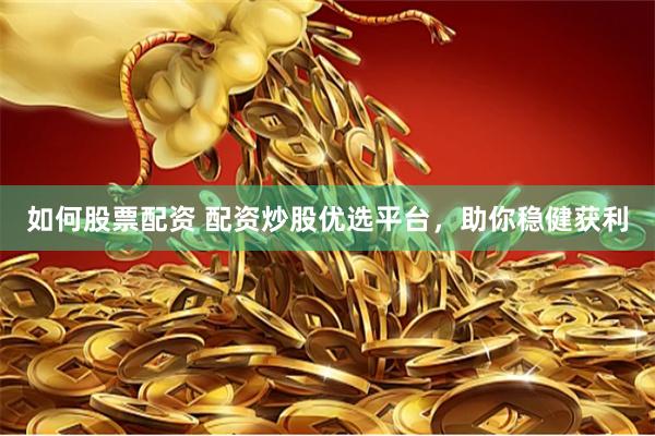 如何股票配资 配资炒股优选平台，助你稳健获利