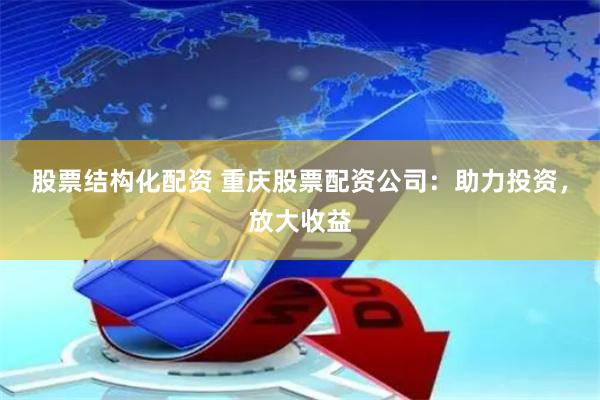 股票结构化配资 重庆股票配资公司：助力投资，放大收益