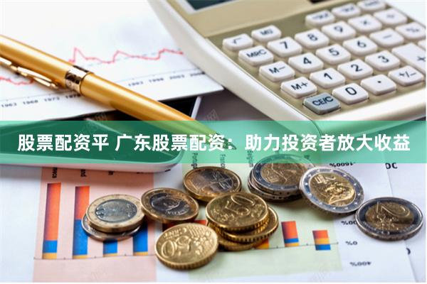 股票配资平 广东股票配资：助力投资者放大收益