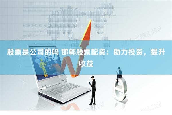 股票是公司的吗 邯郸股票配资：助力投资，提升收益