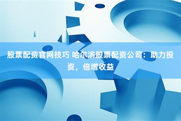 股票配资官网技巧 哈尔滨股票配资公司：助力投资，倍增收益